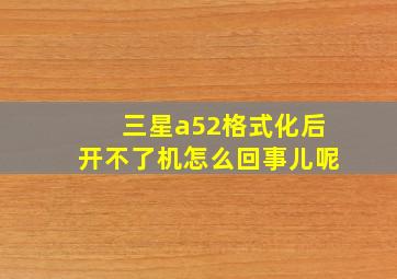 三星a52格式化后开不了机怎么回事儿呢