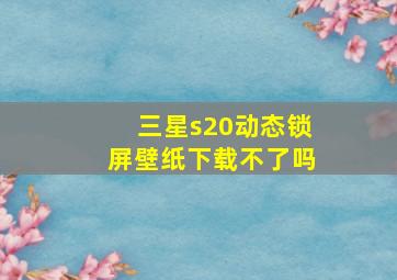 三星s20动态锁屏壁纸下载不了吗