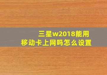 三星w2018能用移动卡上网吗怎么设置