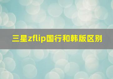 三星zflip国行和韩版区别