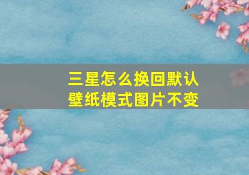 三星怎么换回默认壁纸模式图片不变