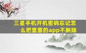 三星手机开机密码忘记怎么把里面的app不删除