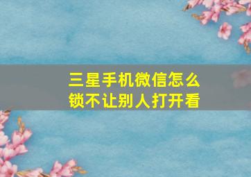 三星手机微信怎么锁不让别人打开看