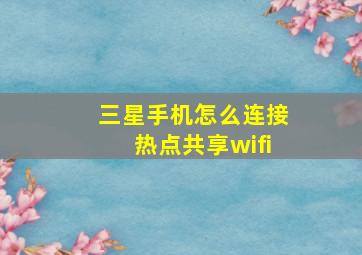 三星手机怎么连接热点共享wifi