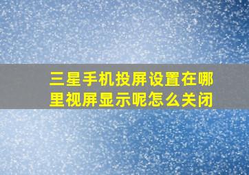 三星手机投屏设置在哪里视屏显示呢怎么关闭