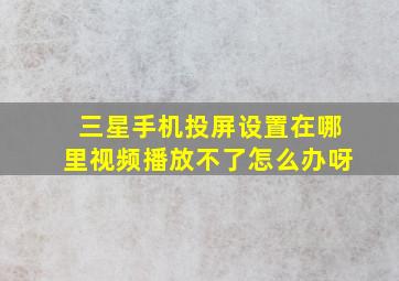 三星手机投屏设置在哪里视频播放不了怎么办呀