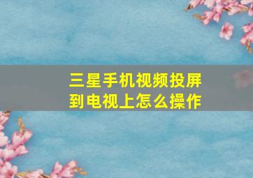 三星手机视频投屏到电视上怎么操作