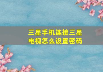 三星手机连接三星电视怎么设置密码