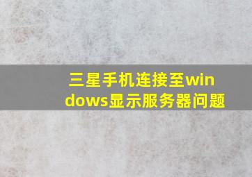 三星手机连接至windows显示服务器问题