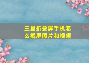 三星折叠屏手机怎么截屏图片和视频