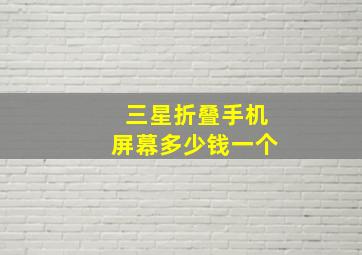 三星折叠手机屏幕多少钱一个