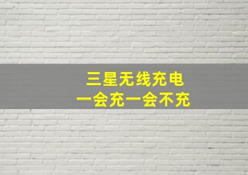 三星无线充电一会充一会不充