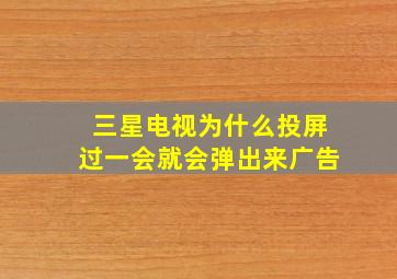 三星电视为什么投屏过一会就会弹出来广告