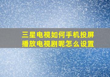 三星电视如何手机投屏播放电视剧呢怎么设置