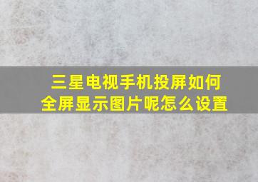 三星电视手机投屏如何全屏显示图片呢怎么设置