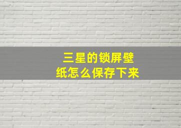 三星的锁屏壁纸怎么保存下来