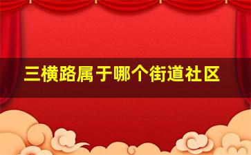 三横路属于哪个街道社区