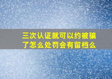 三次认证就可以约被骗了怎么处罚会有留档么