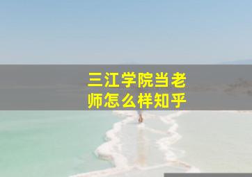 三江学院当老师怎么样知乎