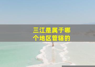 三江是属于哪个地区管辖的