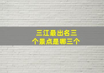 三江最出名三个景点是哪三个