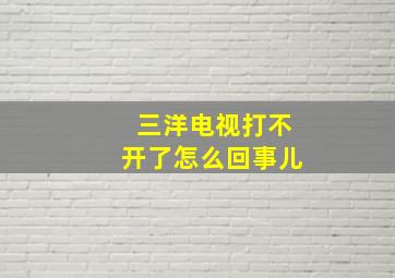 三洋电视打不开了怎么回事儿