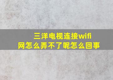 三洋电视连接wifi网怎么弄不了呢怎么回事