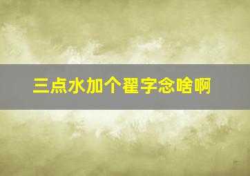 三点水加个翟字念啥啊