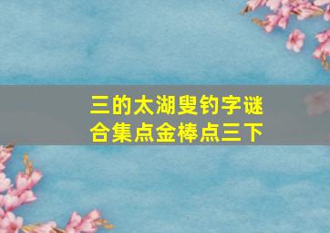 三的太湖叟钓字谜合集点金棒点三下