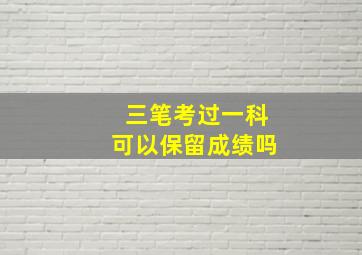 三笔考过一科可以保留成绩吗