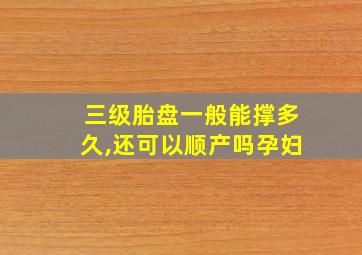 三级胎盘一般能撑多久,还可以顺产吗孕妇