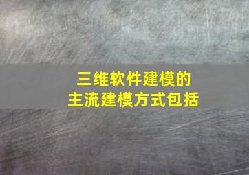 三维软件建模的主流建模方式包括