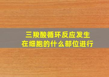 三羧酸循环反应发生在细胞的什么部位进行