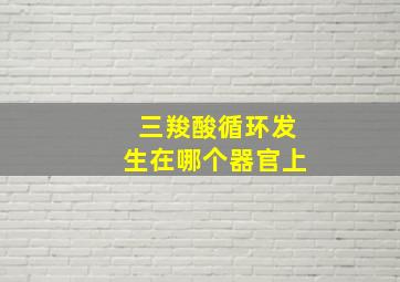 三羧酸循环发生在哪个器官上