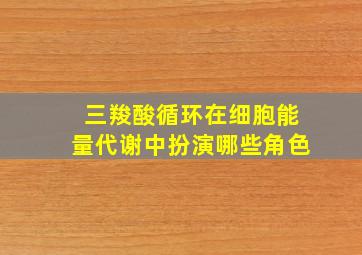 三羧酸循环在细胞能量代谢中扮演哪些角色