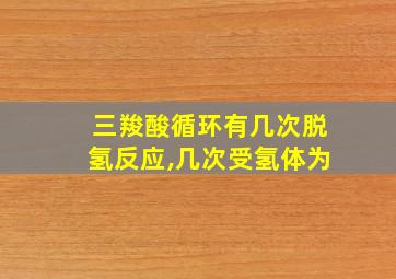 三羧酸循环有几次脱氢反应,几次受氢体为