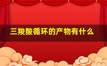 三羧酸循环的产物有什么