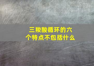 三羧酸循环的六个特点不包括什么