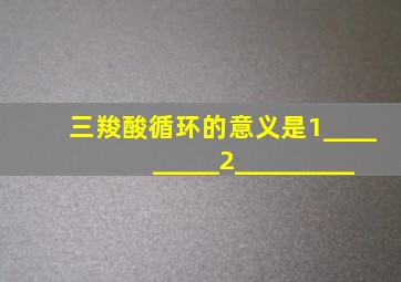 三羧酸循环的意义是1_________2_________