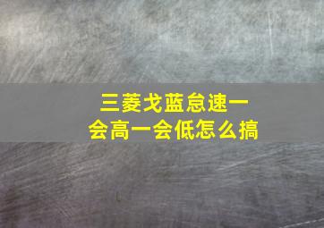 三菱戈蓝怠速一会高一会低怎么搞