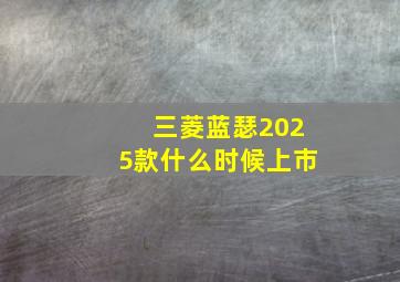 三菱蓝瑟2025款什么时候上市