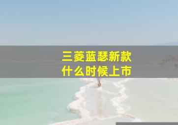 三菱蓝瑟新款什么时候上市