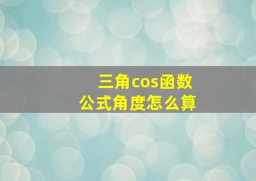 三角cos函数公式角度怎么算