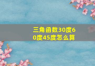 三角函数30度60度45度怎么算