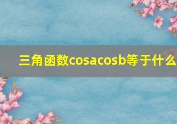 三角函数cosacosb等于什么