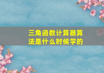 三角函数计算器算法是什么时候学的