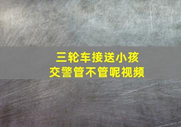 三轮车接送小孩交警管不管呢视频