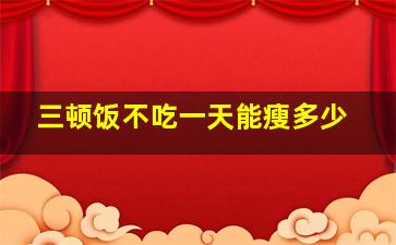 三顿饭不吃一天能瘦多少