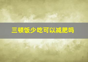 三顿饭少吃可以减肥吗