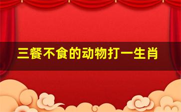 三餐不食的动物打一生肖